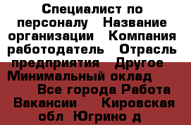 Специалист по персоналу › Название организации ­ Компания-работодатель › Отрасль предприятия ­ Другое › Минимальный оклад ­ 19 000 - Все города Работа » Вакансии   . Кировская обл.,Югрино д.